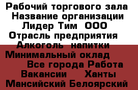 Рабочий торгового зала › Название организации ­ Лидер Тим, ООО › Отрасль предприятия ­ Алкоголь, напитки › Минимальный оклад ­ 20 000 - Все города Работа » Вакансии   . Ханты-Мансийский,Белоярский г.